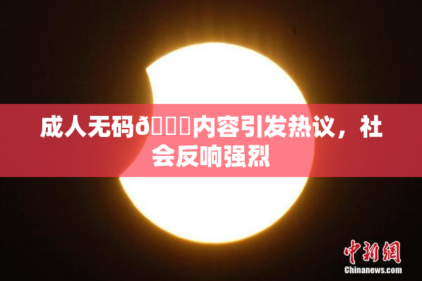 成人无码🔞内容引发热议，社会反响强烈