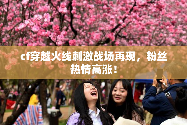 cf穿越火线刺激战场再现，粉丝热情高涨！