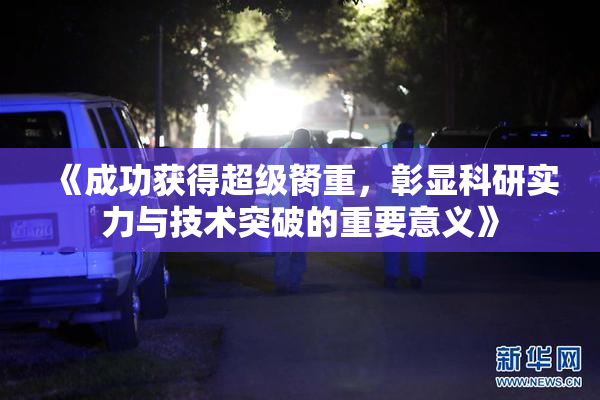 《成功获得超级胬重，彰显科研实力与技术突破的重要意义》
