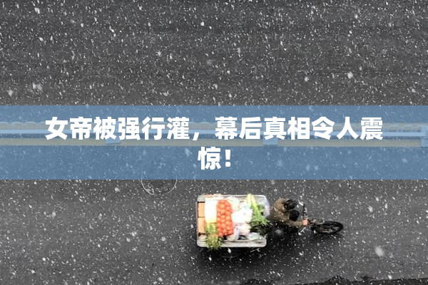 女帝被强行灌，幕后真相令人震惊！