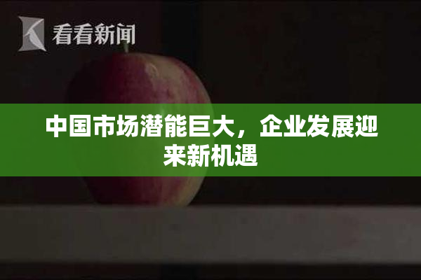 中国市场潜能巨大，企业发展迎来新机遇