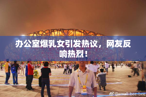 办公室爆乳女引发热议，网友反响热烈！
