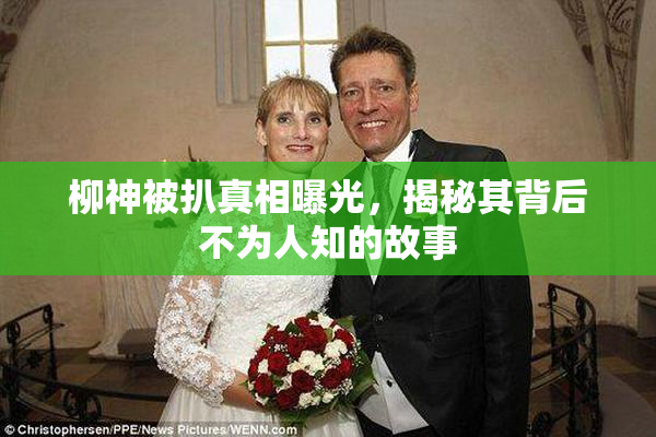 柳神被扒真相曝光，揭秘其背后不为人知的故事