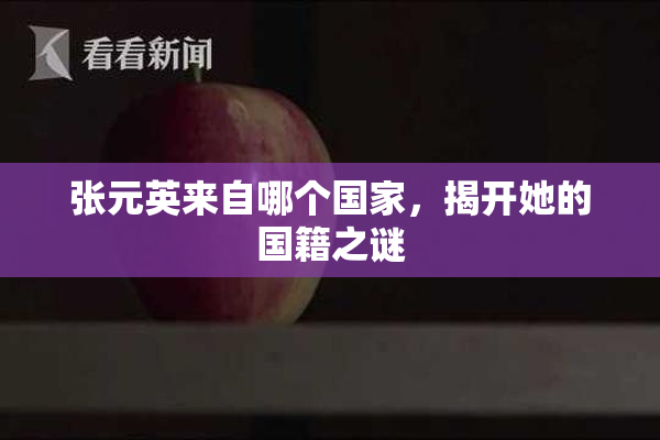 张元英来自哪个国家，揭开她的国籍之谜