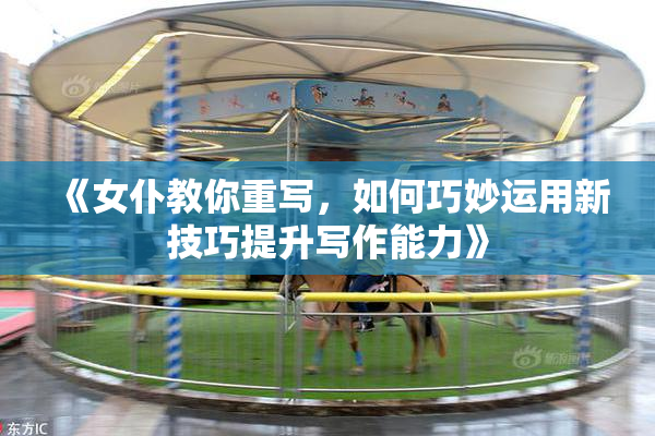 《女仆教你重写，如何巧妙运用新技巧提升写作能力》