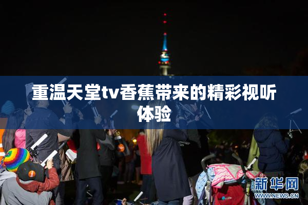 重温天堂tv香蕉带来的精彩视听体验