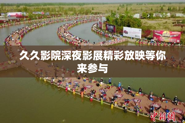 久久影院深夜影展精彩放映等你来参与