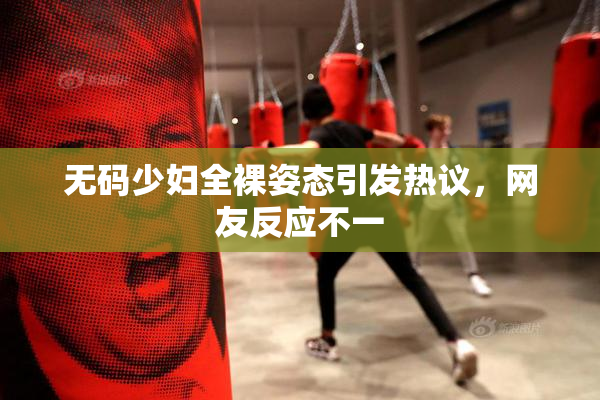 无码少妇全裸姿态引发热议，网友反应不一