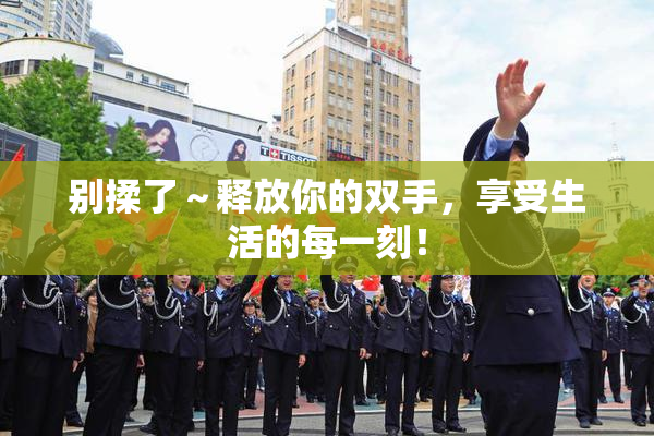 别揉了～释放你的双手，享受生活的每一刻！
