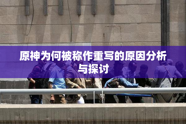 原神为何被称作重写的原因分析与探讨