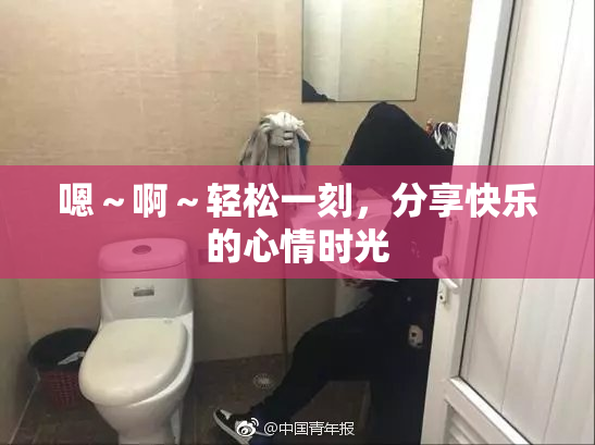 嗯～啊～轻松一刻，分享快乐的心情时光
