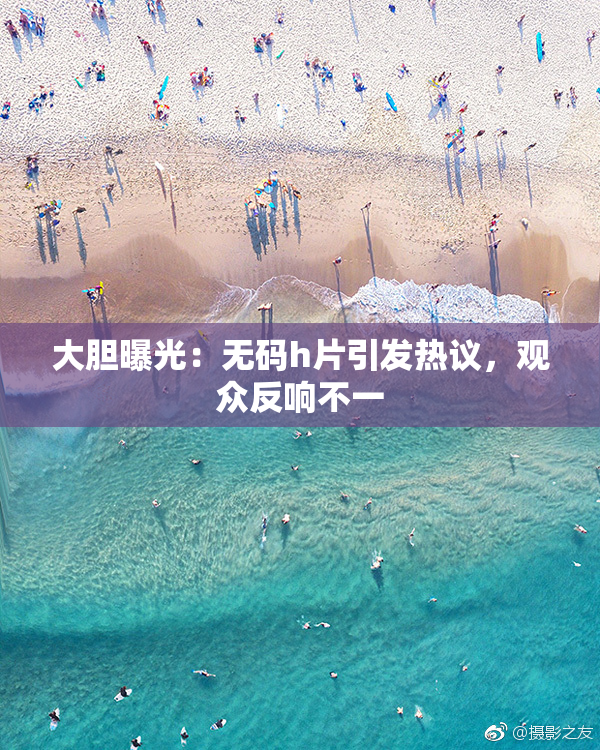 大胆曝光：无码h片引发热议，观众反响不一