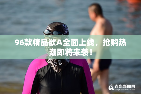 96款精品欲A全面上线，抢购热潮即将来袭！