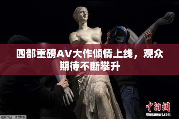 四部重磅AV大作倾情上线，观众期待不断攀升