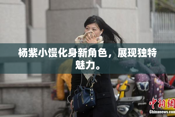 杨紫小馒化身新角色，展现独特魅力。