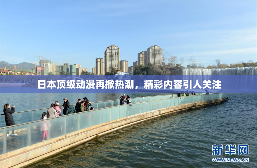 日本顶级动漫再掀热潮，精彩内容引人关注