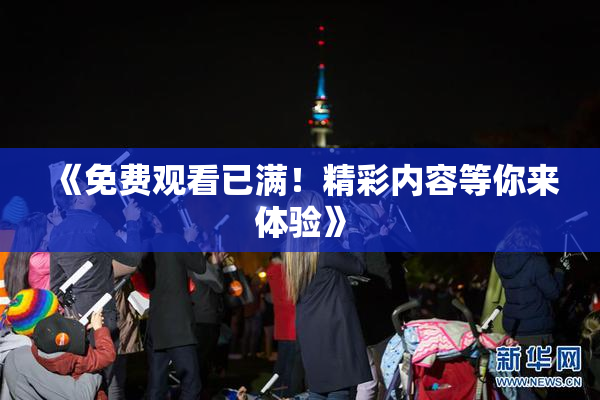 《免费观看已满！精彩内容等你来体验》
