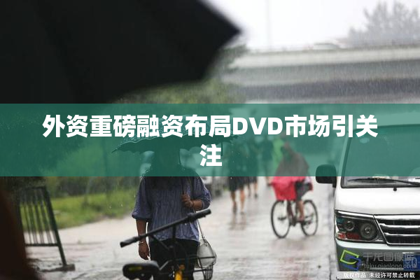 外资重磅融资布局DVD市场引关注