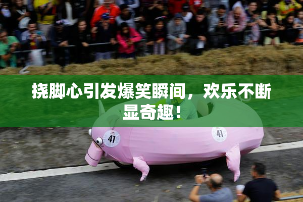 挠脚心引发爆笑瞬间，欢乐不断显奇趣！