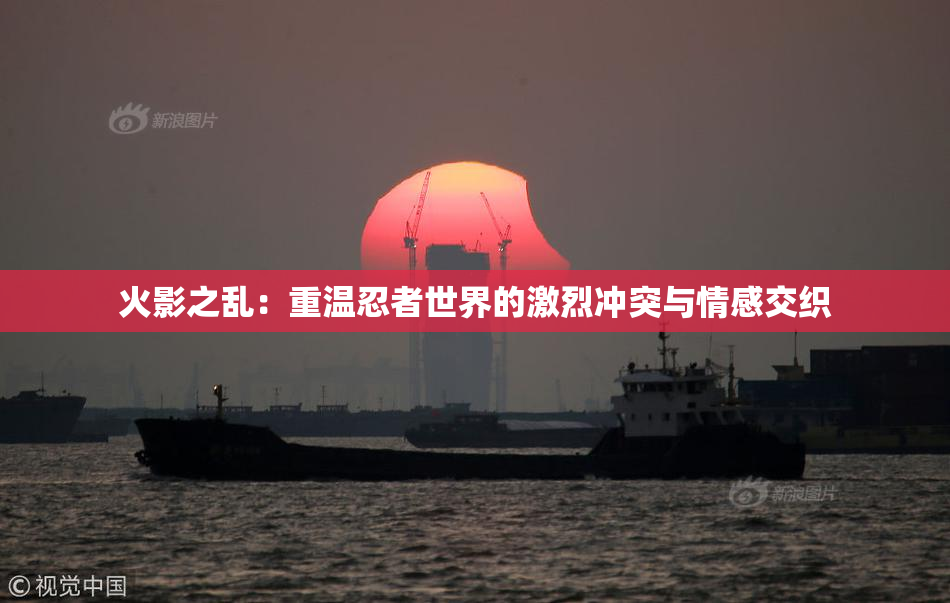 火影之乱：重温忍者世界的激烈冲突与情感交织
