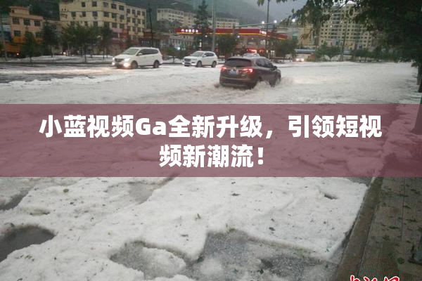 小蓝视频Ga全新升级，引领短视频新潮流！
