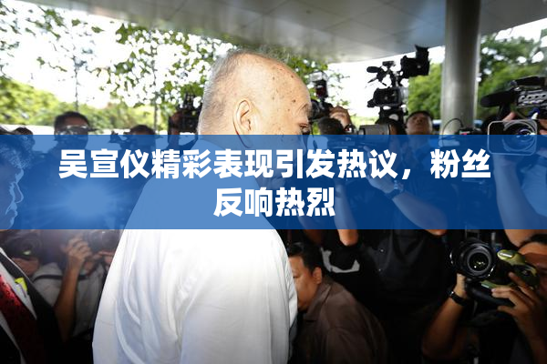 吴宣仪精彩表现引发热议，粉丝反响热烈
