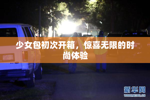 少女包初次开箱，惊喜无限的时尚体验