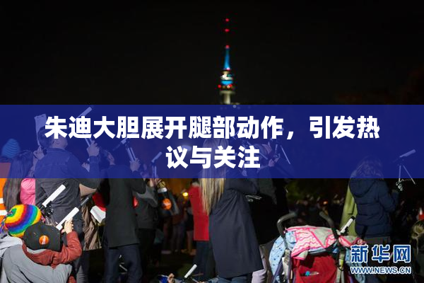 朱迪大胆展开腿部动作，引发热议与关注