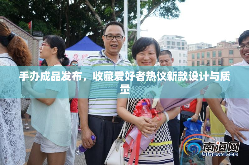 手办成品发布，收藏爱好者热议新款设计与质量