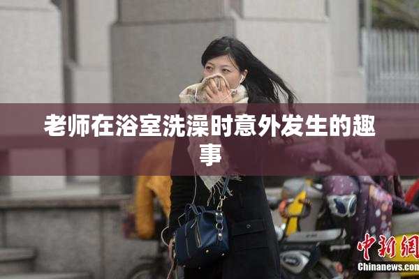 老师在浴室洗澡时意外发生的趣事