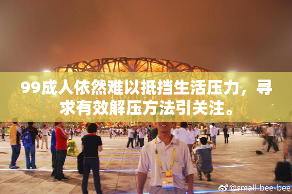 99成人依然难以抵挡生活压力，寻求有效解压方法引关注。