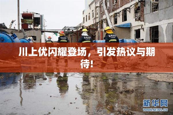 川上优闪耀登场，引发热议与期待!