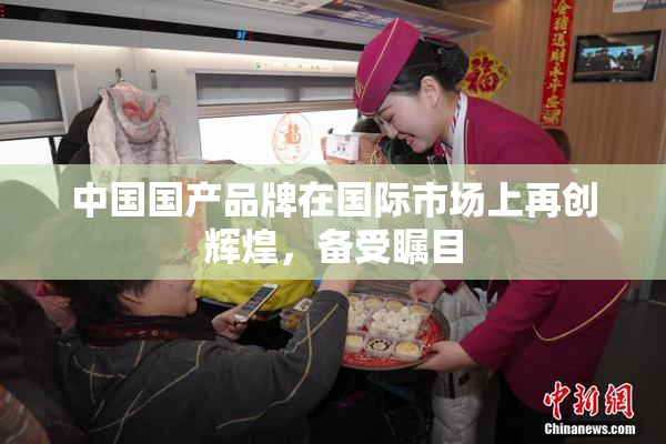 中国国产品牌在国际市场上再创辉煌，备受瞩目