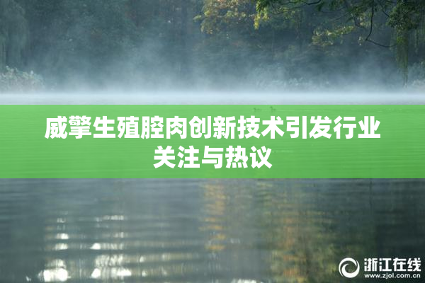 威擎生殖腔肉创新技术引发行业关注与热议