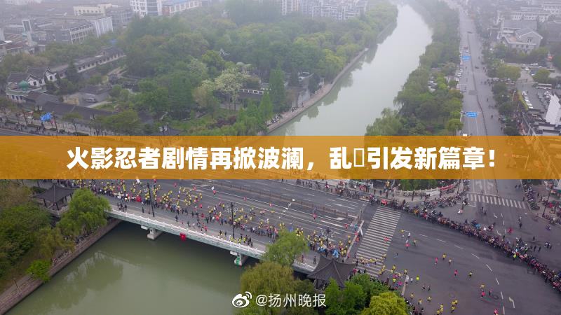 火影忍者剧情再掀波澜，乱婬引发新篇章！