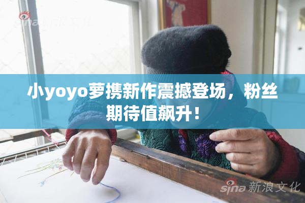 小yoyo萝携新作震撼登场，粉丝期待值飙升！