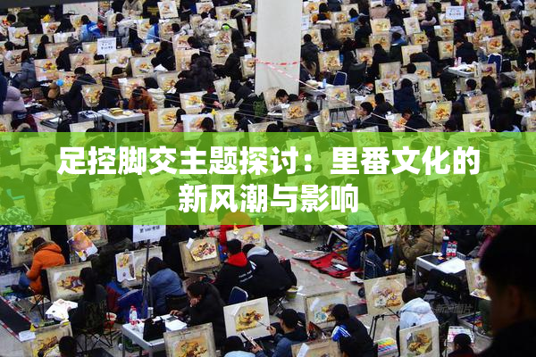 足控脚交主题探讨：里番文化的新风潮与影响