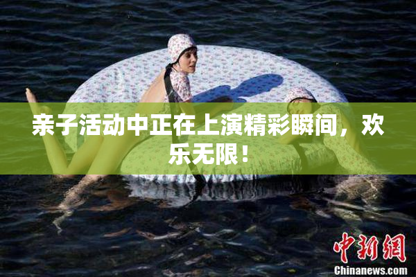 亲子活动中正在上演精彩瞬间，欢乐无限！