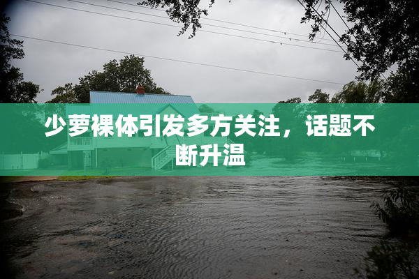 少萝裸体引发多方关注，话题不断升温