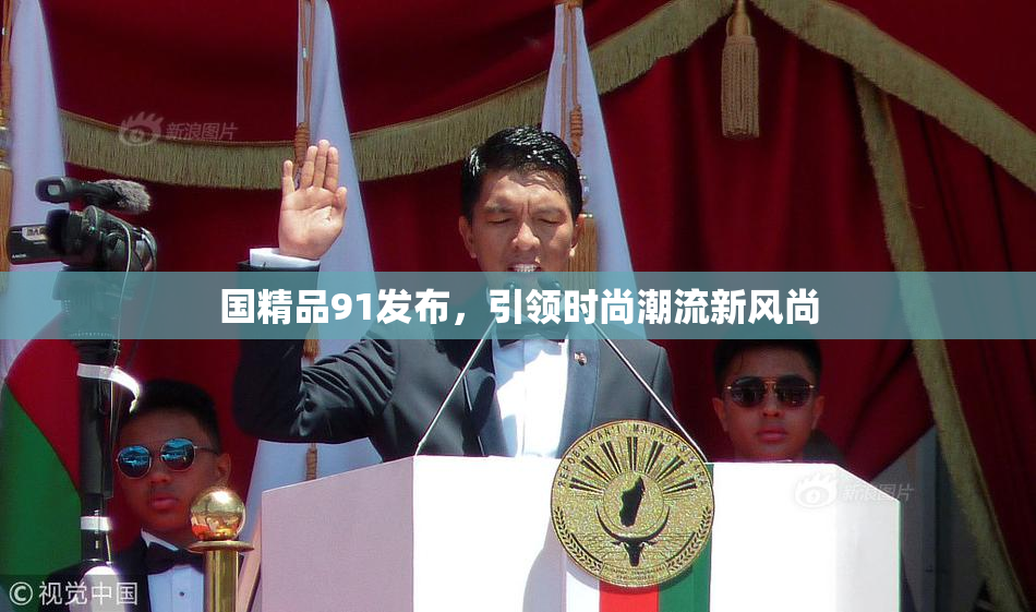 国精品91发布，引领时尚潮流新风尚