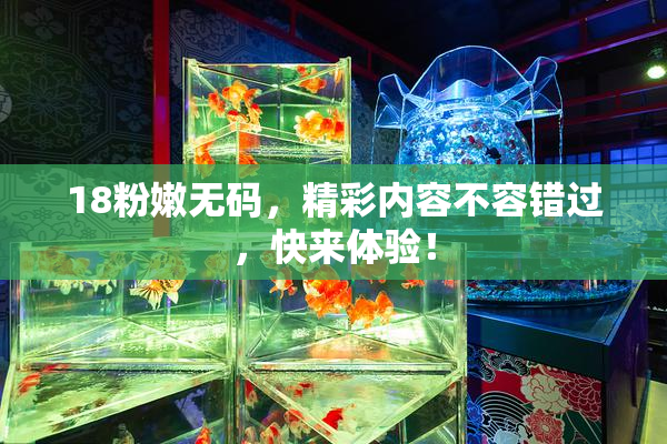 18粉嫩无码，精彩内容不容错过，快来体验！