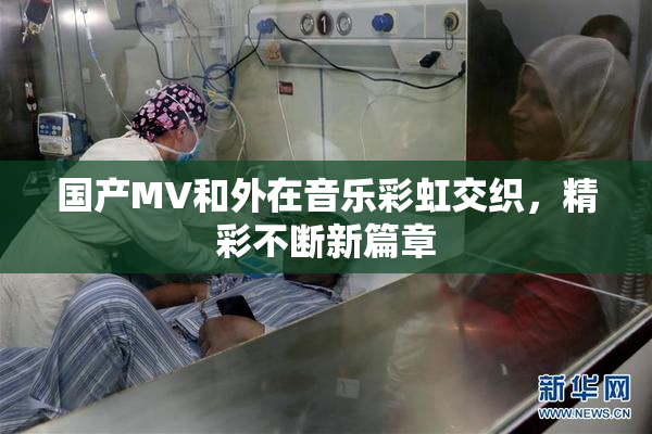 国产MV和外在音乐彩虹交织，精彩不断新篇章