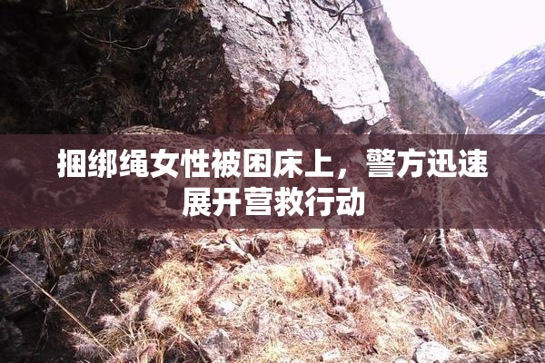 捆绑绳女性被困床上，警方迅速展开营救行动