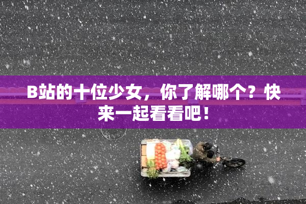 B站的十位少女，你了解哪个？快来一起看看吧！