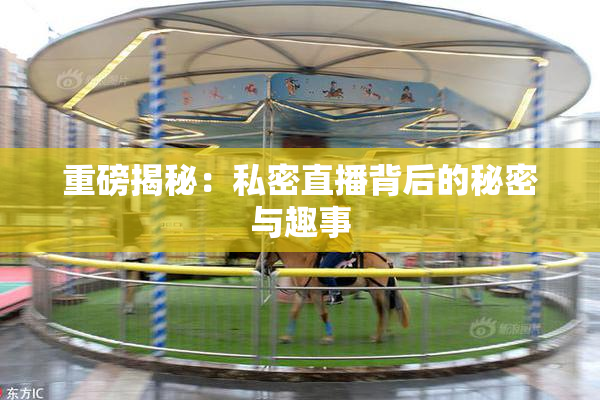 重磅揭秘：私密直播背后的秘密与趣事