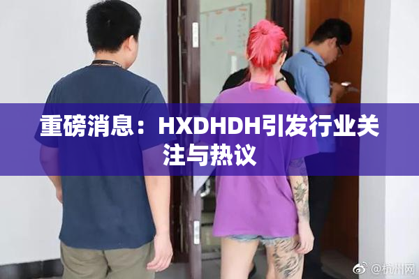 重磅消息：HXDHDH引发行业关注与热议