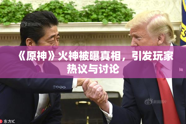 《原神》火神被曝真相，引发玩家热议与讨论