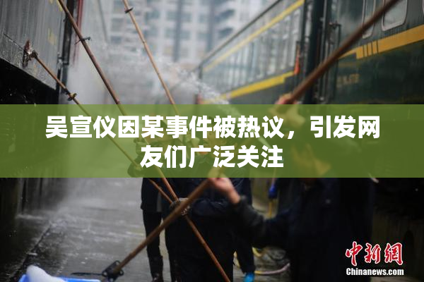 吴宣仪因某事件被热议，引发网友们广泛关注