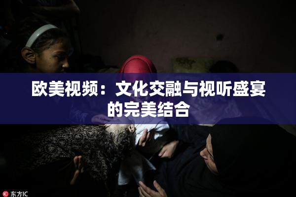 欧美视频：文化交融与视听盛宴的完美结合