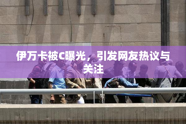 伊万卡被C曝光，引发网友热议与关注
